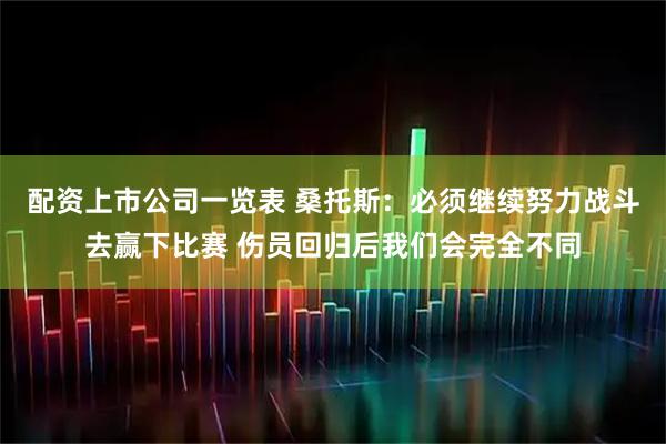 配资上市公司一览表 桑托斯：必须继续努力战斗去赢下比赛 伤员回归后我们会完全不同