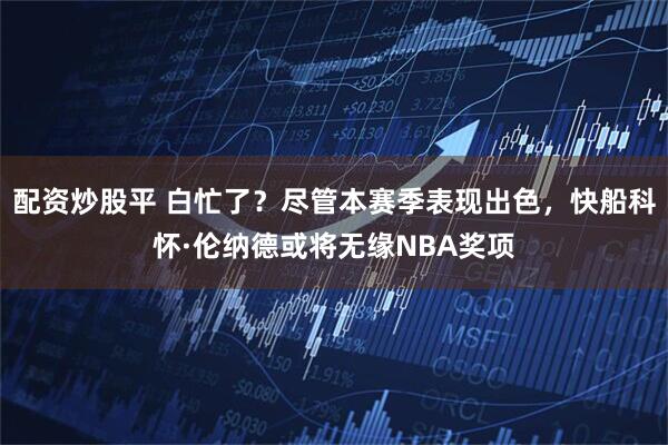 配资炒股平 白忙了？尽管本赛季表现出色，快船科怀·伦纳德或将无缘NBA奖项