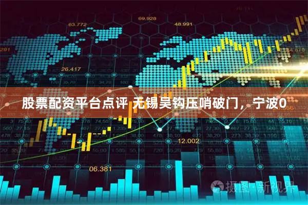 股票配资平台点评 无锡吴钩压哨破门，宁波0