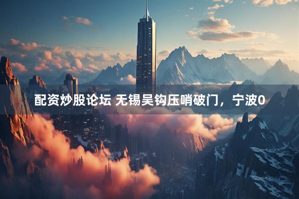 配资炒股论坛 无锡吴钩压哨破门，宁波0