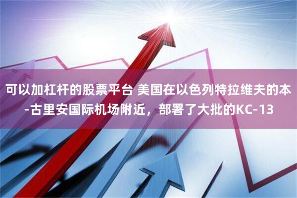 可以加杠杆的股票平台 美国在以色列特拉维夫的本-古里安国际机场附近，部署了大批的KC-13