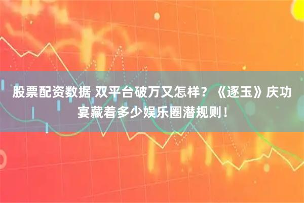 股票配资数据 双平台破万又怎样？《逐玉》庆功宴藏着多少娱乐圈潜规则！
