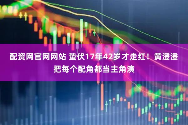 配资网官网网站 蛰伏17年42岁才走红！黄澄澄把每个配角都当主角演