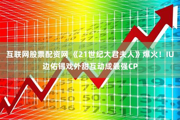 互联网股票配资网 《21世纪大君夫人》爆火！IU边佑锡戏外甜互动成最强CP