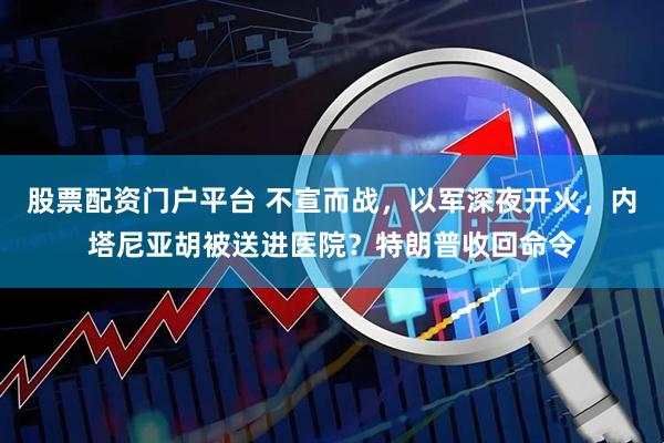 股票配资门户平台 不宣而战,以军深夜开火,内塔尼亚胡被送进医院?特朗普收回命令