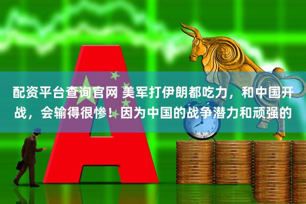 配资平台查询官网 美军打伊朗都吃力,和中国开战,会输得很惨!因为中国的战争潜力和顽强的
