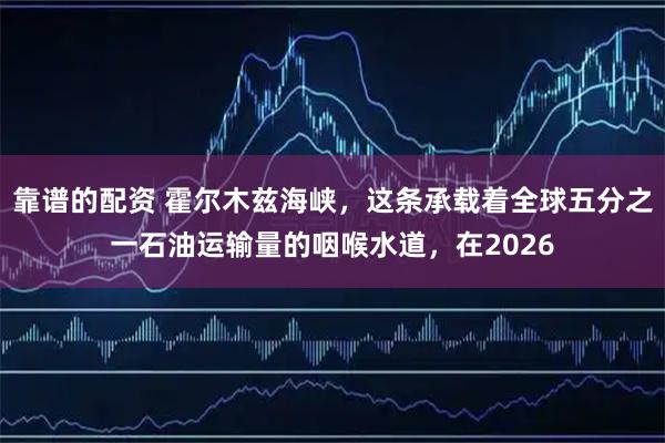 靠谱的配资 霍尔木兹海峡,这条承载着全球五分之一石油运输量的咽喉水道,在2026