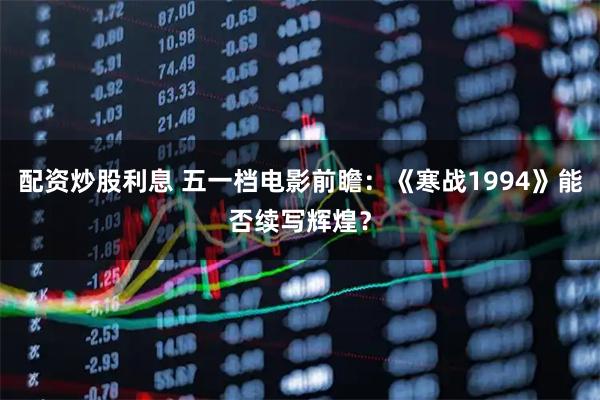 配资炒股利息 五一档电影前瞻：《寒战1994》能否续写辉煌？