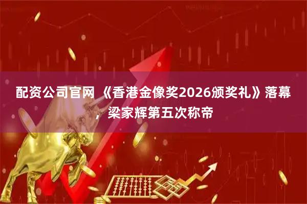 配资公司官网 《香港金像奖2026颁奖礼》落幕,梁家辉第五次称帝