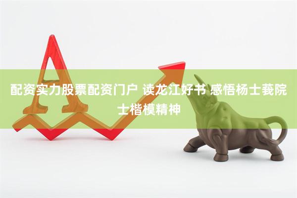 配资实力股票配资门户 读龙江好书 感悟杨士莪院士楷模精神