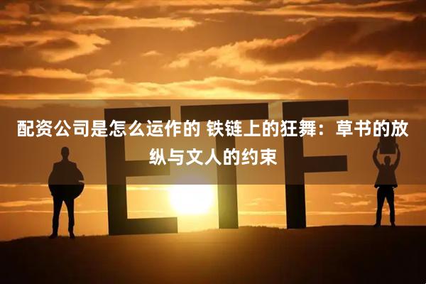 配资公司是怎么运作的 铁链上的狂舞：草书的放纵与文人的约束