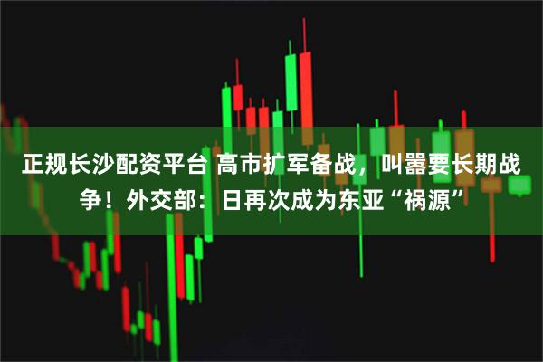 正规长沙配资平台 高市扩军备战，叫嚣要长期战争！外交部：日再次成为东亚“祸源”