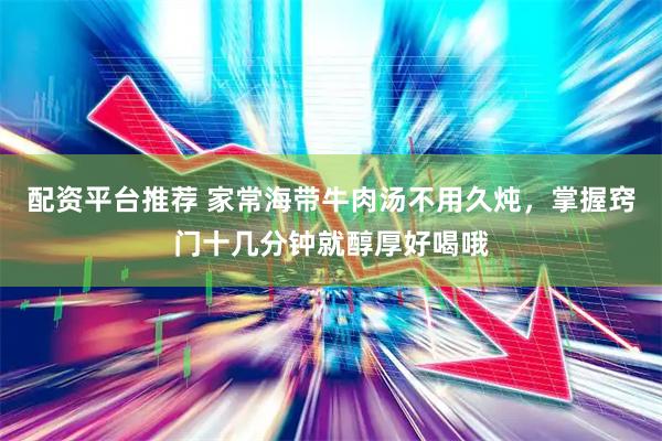 配资平台推荐 家常海带牛肉汤不用久炖，掌握窍门十几分钟就醇厚好喝哦