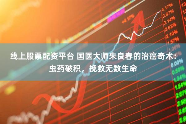 线上股票配资平台 国医大师朱良春的治癌奇术:虫药破积,挽救无数生命