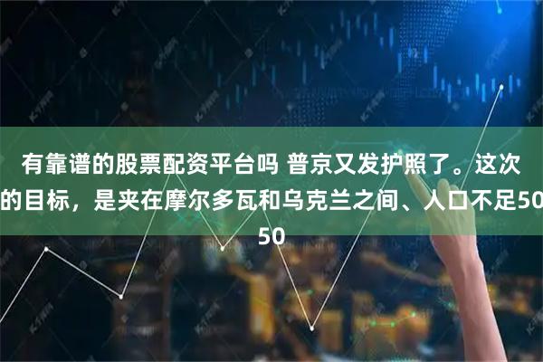 有靠谱的股票配资平台吗 普京又发护照了。这次的目标，是夹在摩尔多瓦和乌克兰之间、人口不足50