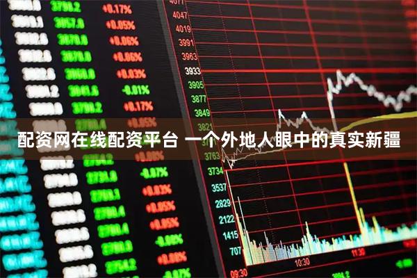 配资网在线配资平台 一个外地人眼中的真实新疆