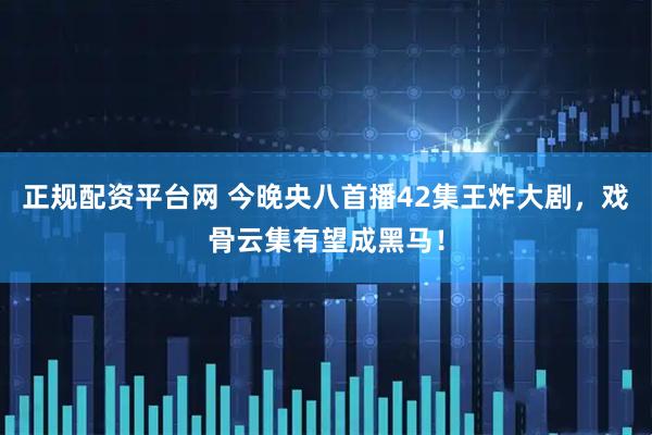正规配资平台网 今晚央八首播42集王炸大剧,戏骨云集有望成黑马!