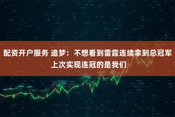 配资开户服务 追梦：不想看到雷霆连续拿到总冠军 上次实现连冠的是我们