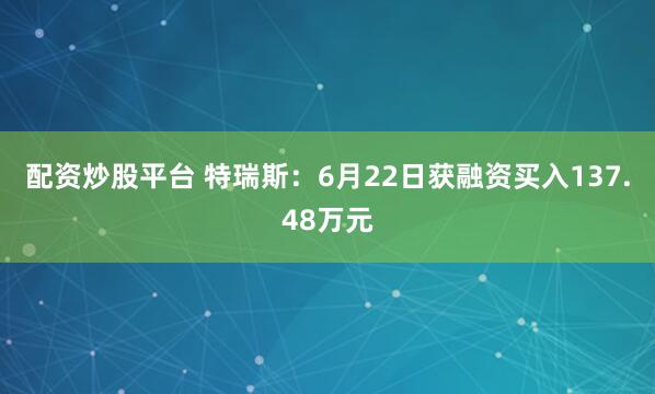 配资炒股平台 特瑞斯：6月22日获融资买入137.48万元