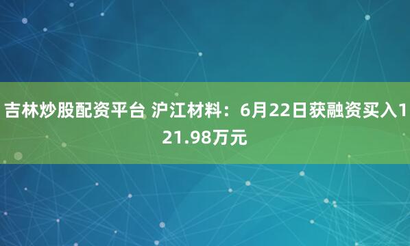 吉林炒股配资平台 沪江材料：6月22日获融资买入121.98万元
