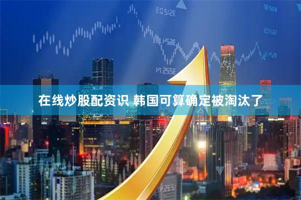 在线炒股配资识 韩国可算确定被淘汰了