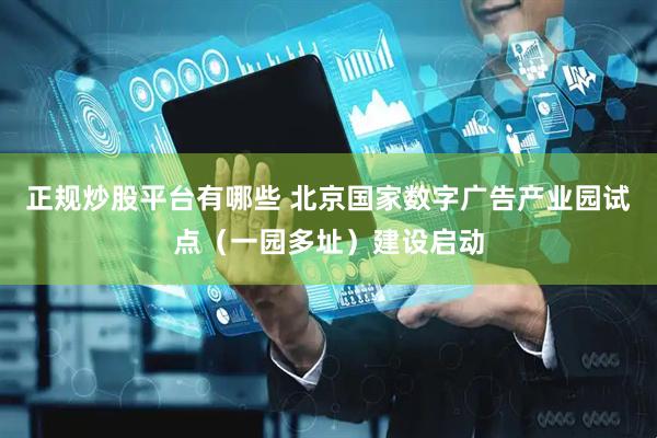 正规炒股平台有哪些 北京国家数字广告产业园试点（一园多址）建设启动