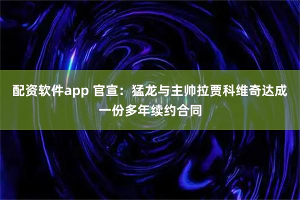 配资软件app 官宣:猛龙与主帅拉贾科维奇达成一份多年续约合同