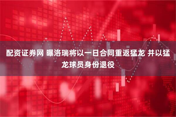 配资证券网 曝洛瑞将以一日合同重返猛龙 并以猛龙球员身份退役