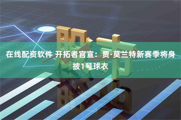 在线配资软件 开拓者官宣：贾·莫兰特新赛季将身披1号球衣