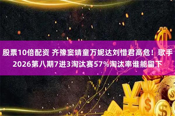 股票10倍配资 齐豫窦靖童万妮达刘惜君高危！歌手2026第八期7进3淘汰赛57%淘汰率谁能留下