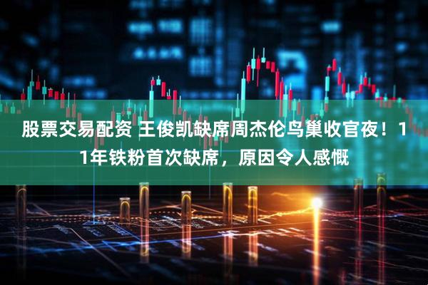 股票交易配资 王俊凯缺席周杰伦鸟巢收官夜！11年铁粉首次缺席，原因令人感慨