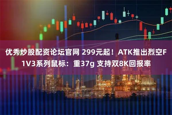优秀炒股配资论坛官网 299元起！ATK推出烈空F1V3系列鼠标：重37g 支持双8K回报率