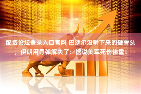 配资论坛登录入口官网 巴沙尔没啃下来的硬骨头,伊朗用导弹解决了:据说美军死伤惨重!