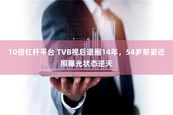 10倍杠杆平台 TVB视后退圈14年，54岁黎姿近照曝光状态逆天