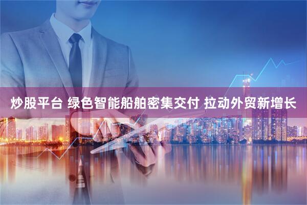 炒股平台 绿色智能船舶密集交付 拉动外贸新增长