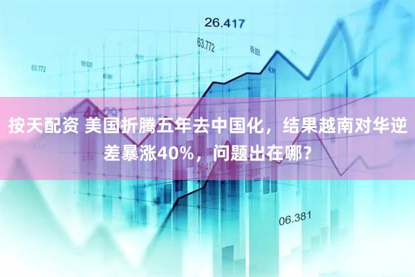 按天配资 美国折腾五年去中国化，结果越南对华逆差暴涨40%，问题出在哪？